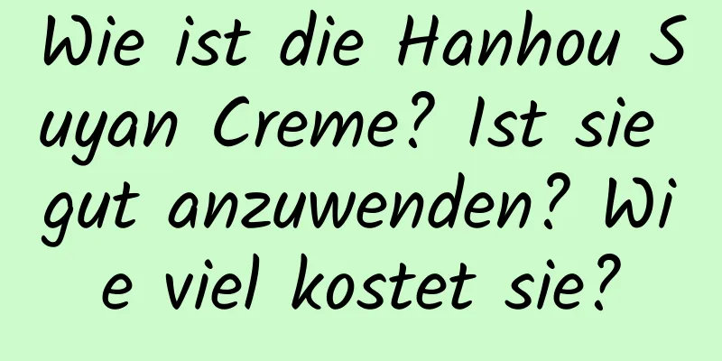 Wie ist die Hanhou Suyan Creme? Ist sie gut anzuwenden? Wie viel kostet sie?