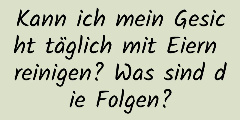 Kann ich mein Gesicht täglich mit Eiern reinigen? Was sind die Folgen?