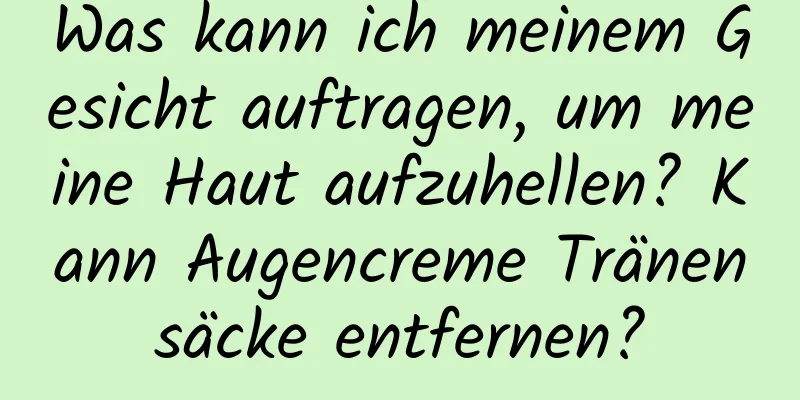 Was kann ich meinem Gesicht auftragen, um meine Haut aufzuhellen? Kann Augencreme Tränensäcke entfernen?