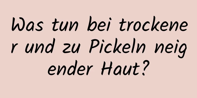 Was tun bei trockener und zu Pickeln neigender Haut?