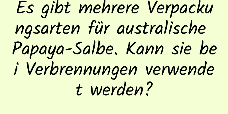 Es gibt mehrere Verpackungsarten für australische Papaya-Salbe. Kann sie bei Verbrennungen verwendet werden?