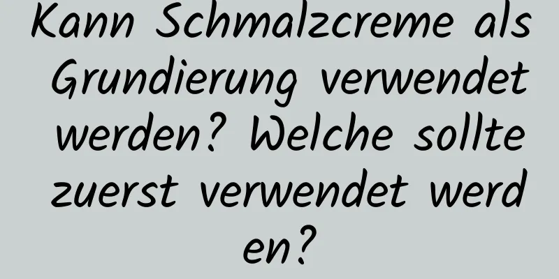 Kann Schmalzcreme als Grundierung verwendet werden? Welche sollte zuerst verwendet werden?