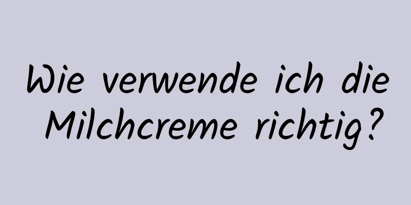 Wie verwende ich die Milchcreme richtig?