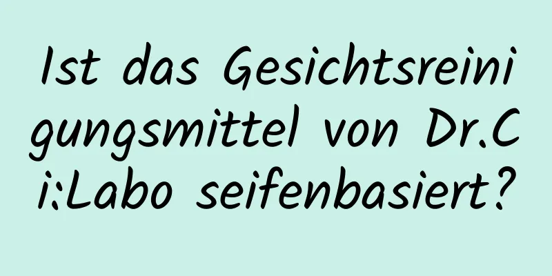 Ist das Gesichtsreinigungsmittel von Dr.Ci:Labo seifenbasiert?