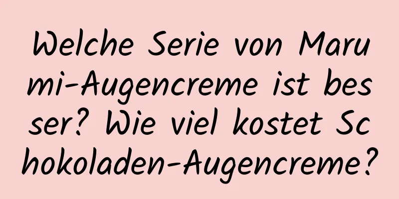 Welche Serie von Marumi-Augencreme ist besser? Wie viel kostet Schokoladen-Augencreme?