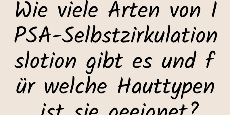 Wie viele Arten von IPSA-Selbstzirkulationslotion gibt es und für welche Hauttypen ist sie geeignet?