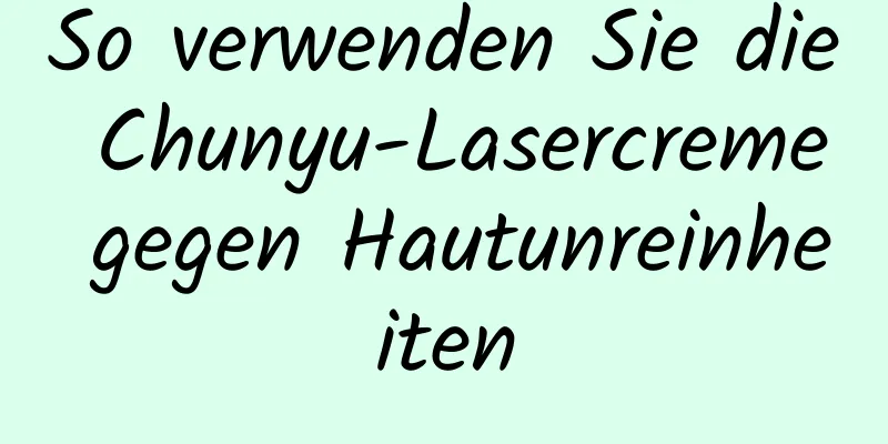 So verwenden Sie die Chunyu-Lasercreme gegen Hautunreinheiten