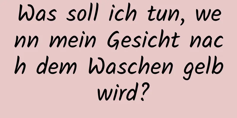 Was soll ich tun, wenn mein Gesicht nach dem Waschen gelb wird?