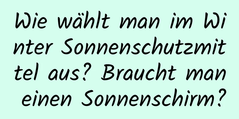 Wie wählt man im Winter Sonnenschutzmittel aus? Braucht man einen Sonnenschirm?