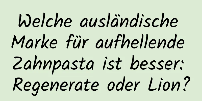 Welche ausländische Marke für aufhellende Zahnpasta ist besser: Regenerate oder Lion?