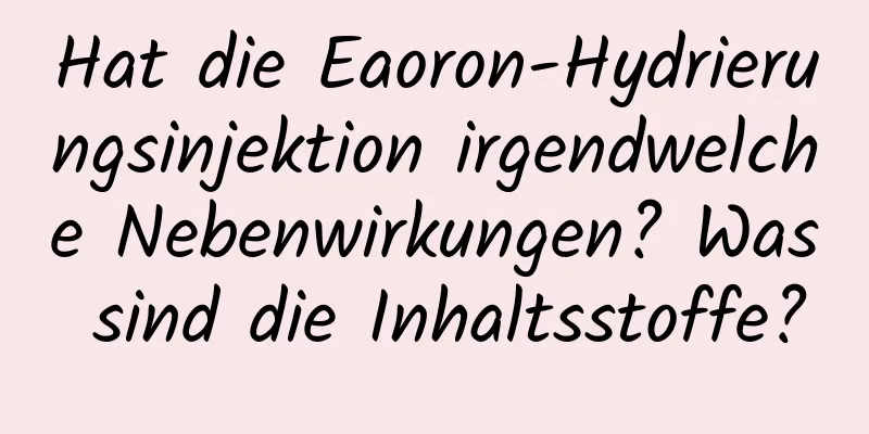 Hat die Eaoron-Hydrierungsinjektion irgendwelche Nebenwirkungen? Was sind die Inhaltsstoffe?