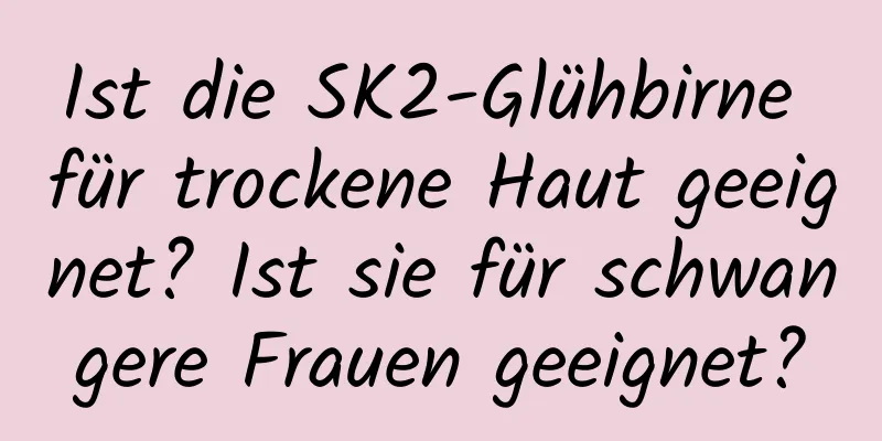 Ist die SK2-Glühbirne für trockene Haut geeignet? Ist sie für schwangere Frauen geeignet?