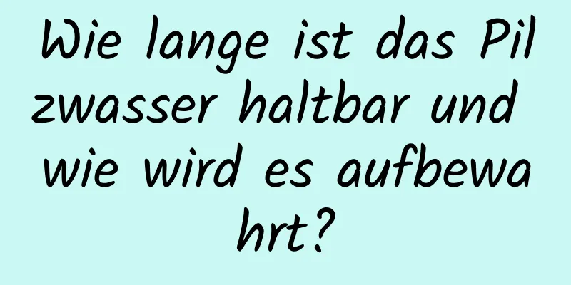 Wie lange ist das Pilzwasser haltbar und wie wird es aufbewahrt?