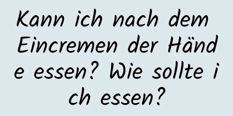 Kann ich nach dem Eincremen der Hände essen? Wie sollte ich essen?