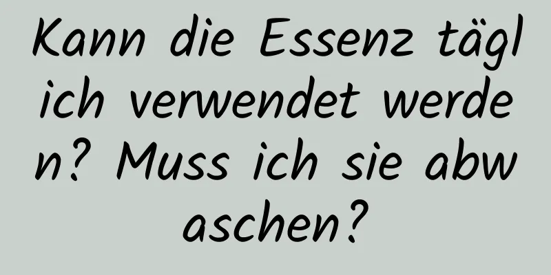 Kann die Essenz täglich verwendet werden? Muss ich sie abwaschen?