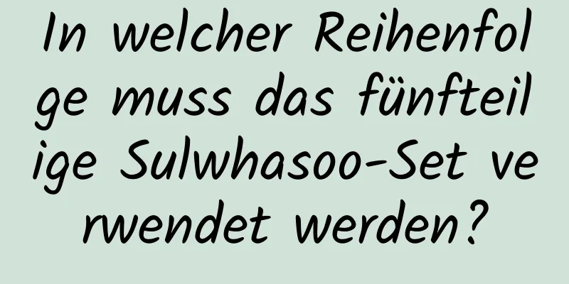 In welcher Reihenfolge muss das fünfteilige Sulwhasoo-Set verwendet werden?