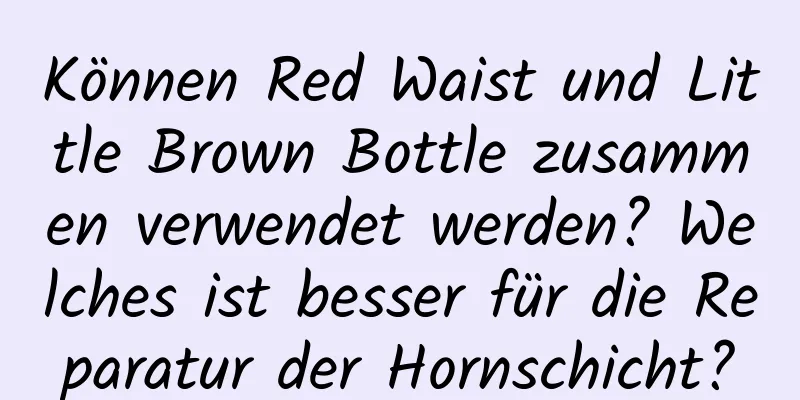 Können Red Waist und Little Brown Bottle zusammen verwendet werden? Welches ist besser für die Reparatur der Hornschicht?