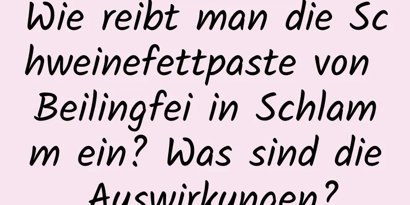 Wie reibt man die Schweinefettpaste von Beilingfei in Schlamm ein? Was sind die Auswirkungen?