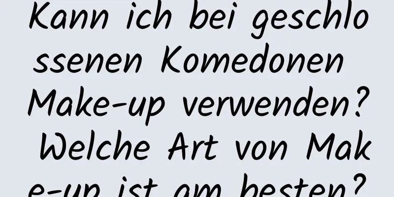 Kann ich bei geschlossenen Komedonen Make-up verwenden? Welche Art von Make-up ist am besten?