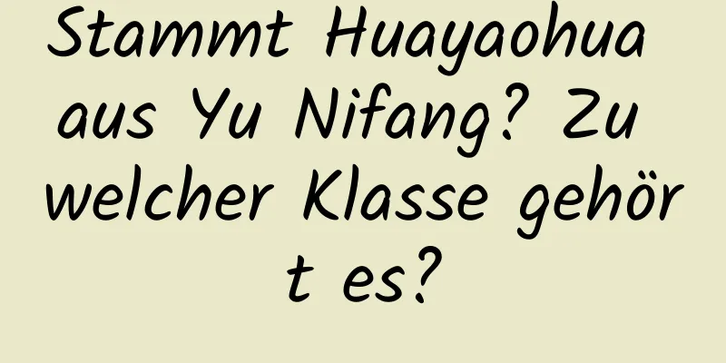 Stammt Huayaohua aus Yu Nifang? Zu welcher Klasse gehört es?