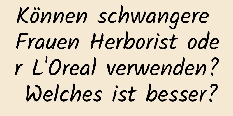 Können schwangere Frauen Herborist oder L'Oreal verwenden? Welches ist besser?