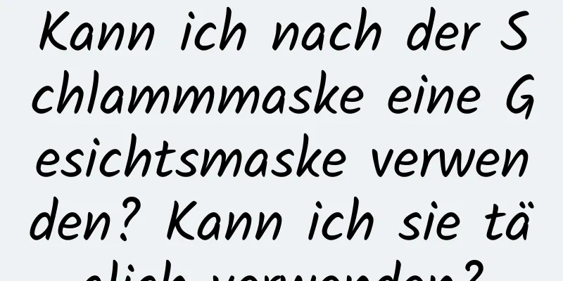 Kann ich nach der Schlammmaske eine Gesichtsmaske verwenden? Kann ich sie täglich verwenden?