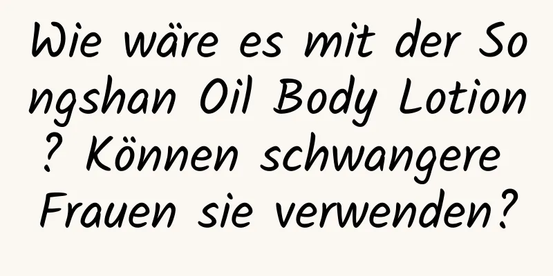 Wie wäre es mit der Songshan Oil Body Lotion? Können schwangere Frauen sie verwenden?