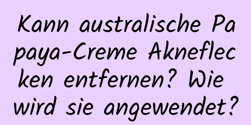 Kann australische Papaya-Creme Akneflecken entfernen? Wie wird sie angewendet?