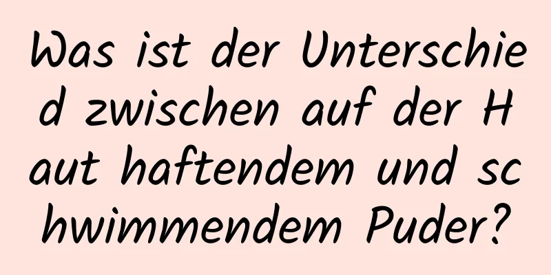 Was ist der Unterschied zwischen auf der Haut haftendem und schwimmendem Puder?