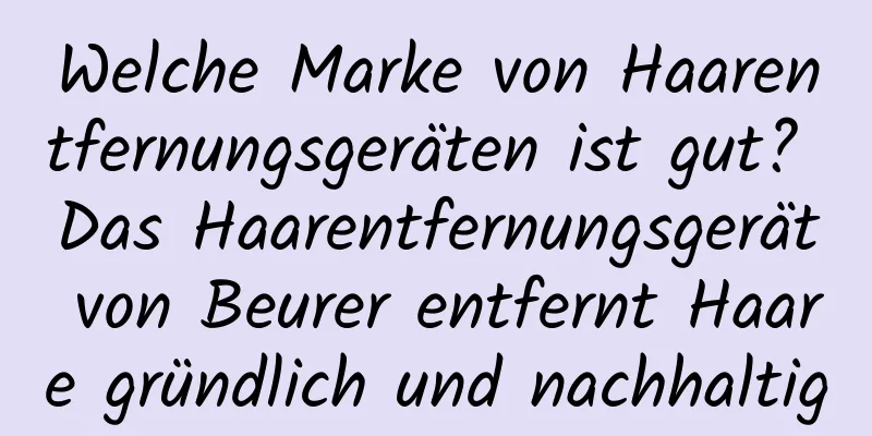 Welche Marke von Haarentfernungsgeräten ist gut? Das Haarentfernungsgerät von Beurer entfernt Haare gründlich und nachhaltig