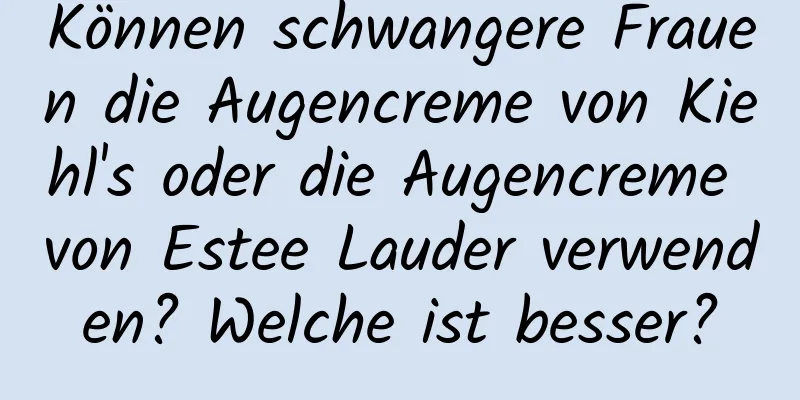 Können schwangere Frauen die Augencreme von Kiehl's oder die Augencreme von Estee Lauder verwenden? Welche ist besser?