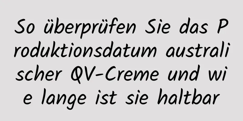 So überprüfen Sie das Produktionsdatum australischer QV-Creme und wie lange ist sie haltbar