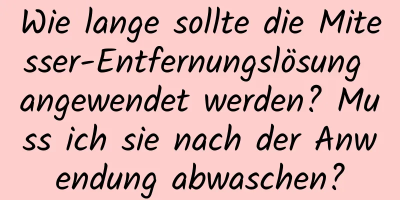 Wie lange sollte die Mitesser-Entfernungslösung angewendet werden? Muss ich sie nach der Anwendung abwaschen?