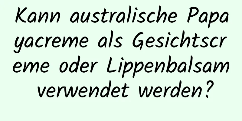 Kann australische Papayacreme als Gesichtscreme oder Lippenbalsam verwendet werden?