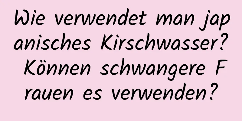 Wie verwendet man japanisches Kirschwasser? Können schwangere Frauen es verwenden?