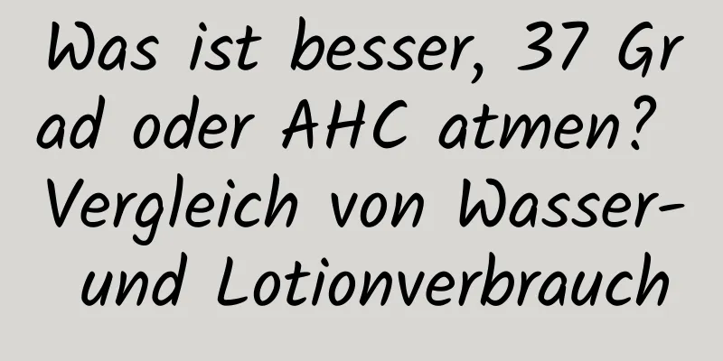Was ist besser, 37 Grad oder AHC atmen? Vergleich von Wasser- und Lotionverbrauch