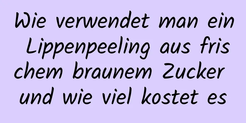 Wie verwendet man ein Lippenpeeling aus frischem braunem Zucker und wie viel kostet es