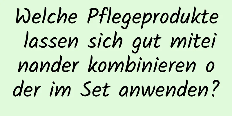 Welche Pflegeprodukte lassen sich gut miteinander kombinieren oder im Set anwenden?