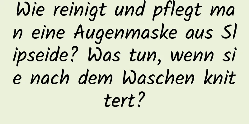 Wie reinigt und pflegt man eine Augenmaske aus Slipseide? Was tun, wenn sie nach dem Waschen knittert?