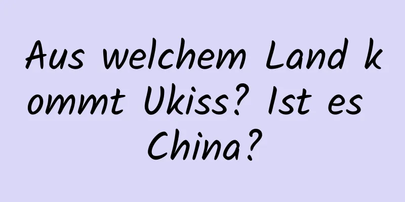 Aus welchem ​​Land kommt Ukiss? Ist es China?