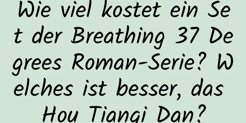Wie viel kostet ein Set der Breathing 37 Degrees Roman-Serie? Welches ist besser, das Hou Tianqi Dan?