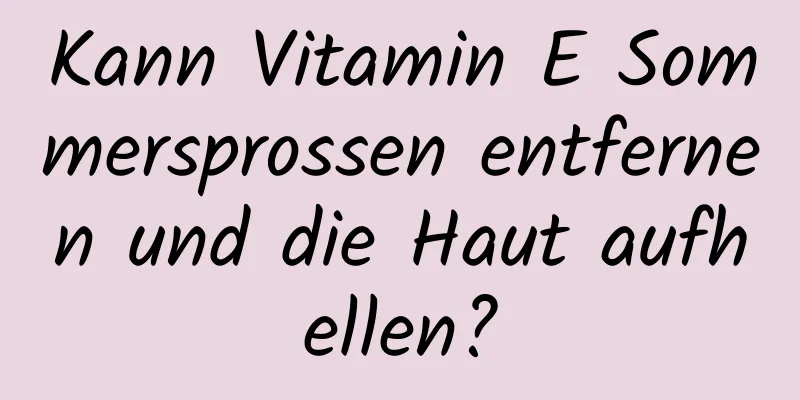Kann Vitamin E Sommersprossen entfernen und die Haut aufhellen?