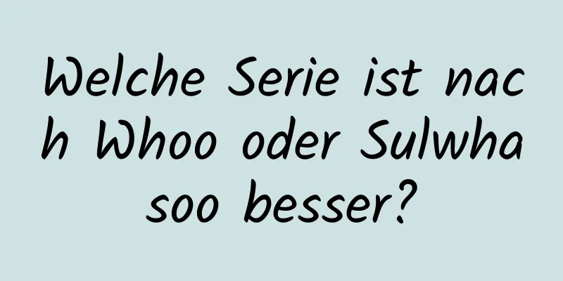 Welche Serie ist nach Whoo oder Sulwhasoo besser?
