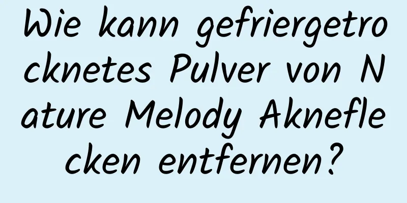 Wie kann gefriergetrocknetes Pulver von Nature Melody Akneflecken entfernen?