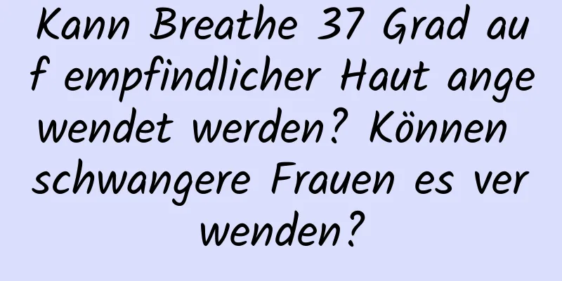 Kann Breathe 37 Grad auf empfindlicher Haut angewendet werden? Können schwangere Frauen es verwenden?