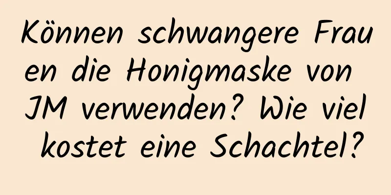 Können schwangere Frauen die Honigmaske von JM verwenden? Wie viel kostet eine Schachtel?
