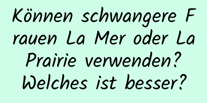 Können schwangere Frauen La Mer oder La Prairie verwenden? Welches ist besser?