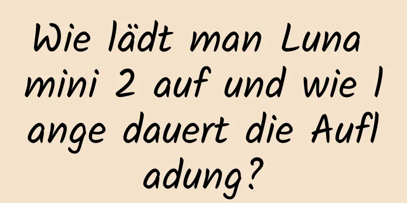 Wie lädt man Luna mini 2 auf und wie lange dauert die Aufladung?