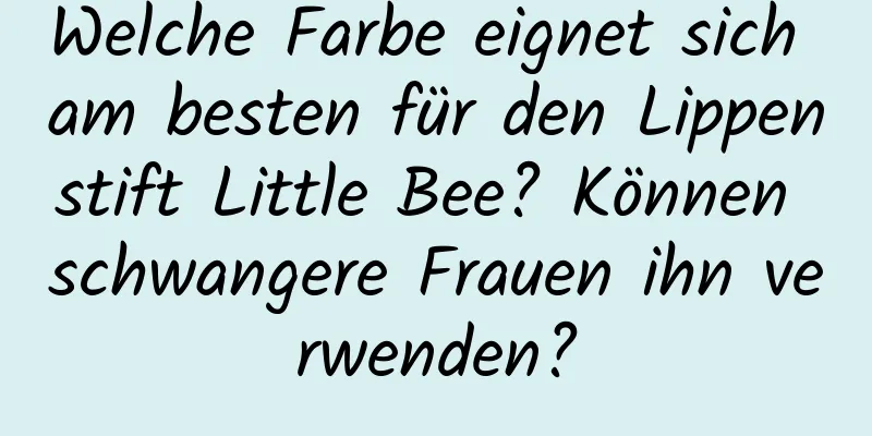 Welche Farbe eignet sich am besten für den Lippenstift Little Bee? Können schwangere Frauen ihn verwenden?