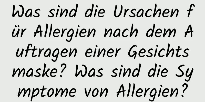 Was sind die Ursachen für Allergien nach dem Auftragen einer Gesichtsmaske? Was sind die Symptome von Allergien?